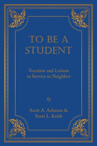 Title: To Be A Student: Vocation and Leisure in Service to Neighbor, Author: Scott Leonard Keith