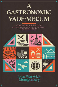 Title: A Gastronomic Vade Mecum: A Christian Field Guide to Eating, Drinking, and Being Merry Now and Forever, Author: John Warwick Montgomery