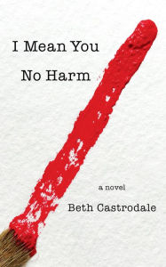 Title: I Mean You No Harm: A Novel, Author: Beth Castrodale