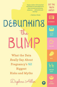 Title: Debunking the Bump: What the Data Really Says About Pregnancy's 165 Biggest Risks and Myths, Author: Daphne Adler