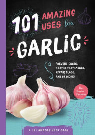 Title: 101 Amazing Uses for Garlic: Prevent Colds, Ease Seasickness, Repair Glass, and 98 More!, Author: Susan Branson