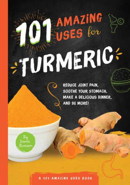 101 Amazing Uses for Turmeric: Reduce joint pain, soothe your stomach, make a delicious dinner, and 98 more!