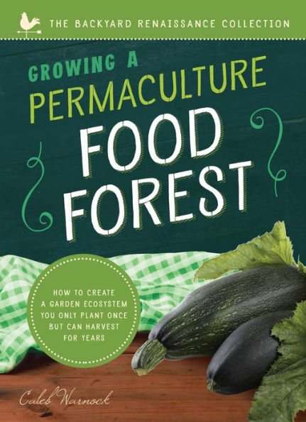 Growing a Permaculture Food Forest: How to Create a Garden Ecosystem You Only Plant Once But Can Harvest for Years