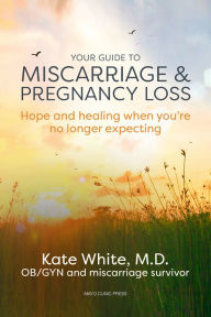 Title: Your Guide to Miscarriage and Pregnancy Loss: Hope and healing when you're no longer expecting, Author: Kate White M.D.