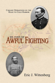 Title: Six Days of Awful Fighting: Cavalry Operations on the Road to Cold Harbor, Author: Eric Wittenberg