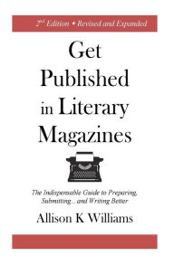 Title: Get Published in Literary Magazines: The Indispensable Guide to Preparing, Submitting and Writing Better, Author: Allison K Williams