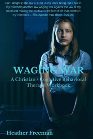 Title: Waging War: A Christian's Cognitive Behavioral Therapy Workbook, Author: Heather Freeman