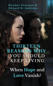 Title: Thirteen Reasons Why You Should Keep Living: When Hope and Love Vanish, Author: Heather Freeman