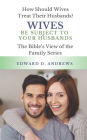 WIVES BE SUBJECT TO YOUR HUSBANDS: How Should Wives Treat Their Husbands?