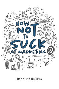 Title: How Not to Suck At Marketing, Author: Jeff Perkins