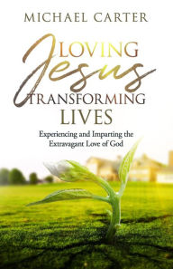 Title: Loving Jesus, Transforming Lives: Experiencing and Imparting the Extravagant Love of God, Author: Michael Carter