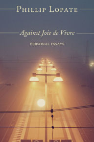 Title: Against Joie de Vivre: Personal Essays, Author: Phillip Lopate
