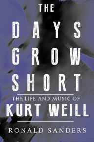 Title: The Days Grow Short: The Life and Music of Kurt Weill, Author: Ronald Sanders