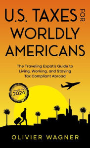 Title: U.S. Taxes for Worldly Americans: The Traveling Expat's Guide to Living, Working, and Staying Tax Compliant Abroad, Author: Olivier Wagner