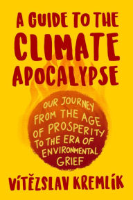 Title: A Guide to the Climate Apocalypse: Our Journey from the Age of Prosperity to the Era of Environmental Grief, Author: Vítezslav Kremlík
