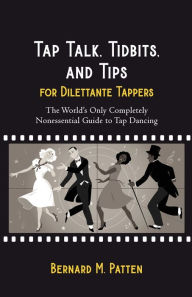 Title: Tap Talk, Tidbits, and Tips for Dilettante Tappers: The World's Only Completely Nonessential Guide to Tap Dancing, Author: Bernard M. Patten