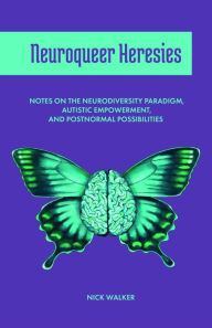 Title: Neuroqueer Heresies: Notes on the Neurodiversity Paradigm, Autistic Empowerment, and Postnormal Possibilities, Author: Nick Walker