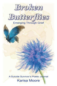 Title: Broken Butterflies: Emerging Through Grief, A Suicide Survivor's Poetic Journal, Author: Karisa Moore