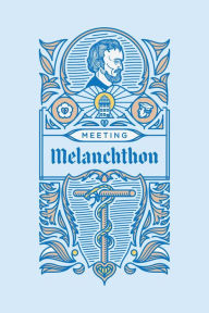 Title: Meeting Melanchthon: A Brief Biographical Sketch of Philip Melanchthon and a Few Samples of His Writing, Author: Scott  Leonard Keith
