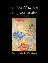 Title: For You Who Are Being Obliterated: New & Selected Poems, Author: Donna de la Perriere