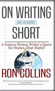 Title: On Reading (and Writing!) Short: A Science Fiction Writer's Quest for Stories That Matter, Author: Ron Collins