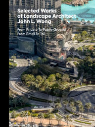 Title: Selected Works of Landscape Architect John L. Wong: From Private To Public Ground From Small To Tall, Author: James Moore McCown