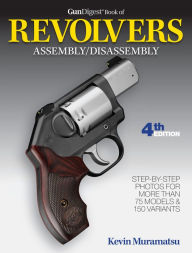 Title: Gun Digest Book of Revolvers Assembly/Disassembly, 4th Ed., Author: Kevin Muramatsu