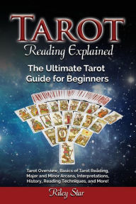 Title: Tarot Reading Explained: Tarot Overview, Basics of Tarot Reading, Major and Minor Arcana, Interpretations, History, Reading Techniques, and More! The Ultimate Tarot Guide for Beginners, Author: Riley Star