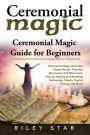 Ceremonial Magic: Ceremonial Magic Overview, Basics Rituals, Theories, Macrocosm and Microcosm, History, Healing and Banishing Techniques, Cabala, Psychic Energy, and More! Ceremonial Magic Guide