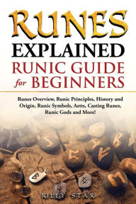 Title: Runes Explained: Runes Overview, Runic Principles, History and Origin, Runic Symbols, Aetts, Casting Runes, Runic Gods and More! Runic Guide for Beginners, Author: Riley Star