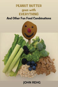 Title: Peanut Butter Goes With Everything: And Other Fun Food Combinations, Author: John Rehg