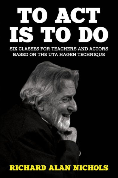 To Act Is to Do: Six Classes for Teachers and Actors Based on the Uta Hagen Technique