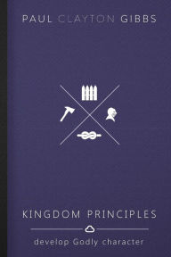 Title: Kingdom Principles: Develop Godly Character, Author: Paul Clayton Gibbs