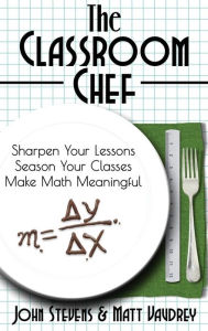 Title: The Classroom Chef: Sharpen Your Lessons, Season Your Classes, and Make Math Meaningful, Author: John Stevens