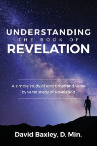 Title: Understanding the Book of Revelation: A Simple Study of End Times and Verse by Verse Study of Revelation, Author: D Min David Baxley