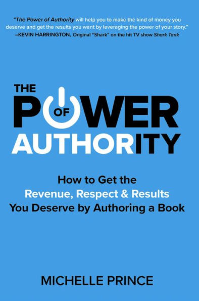 The Power of Authority: How to Get the Revenue, Respect & Results You Deserve by Authoring a Book