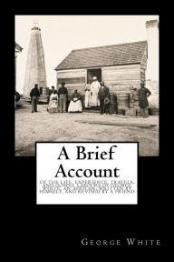 Title: A Brief Account: Of the Life, Experience, Travels, and Gospel Labours of George White, an African; Written by Himself, and Revised by a Friend, Author: George White