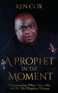 Title: A Prophet In The Moment: Understanding Where You Are At In The Prophetic Process, Author: Ken Cox