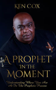 Title: A Prophet In The Moment: Understanding Where You Are At In The Prophetic Process, Author: Ken Cox