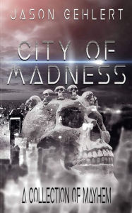 Title: City of Madness: A Collection of Mayhem, Author: Jason Gehlert