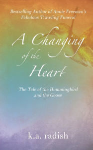 Title: A Changing of the Heart: The Tale of the Hummingbird and the Goose, Author: K.A. Radish