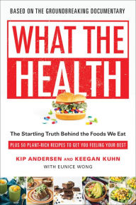 Title: What the Health: The Startling Truth Behind the Foods We Eat, Plus 50 Plant-Rich Recipes to Get You Feeling Your Best, Author: Kip Andersen