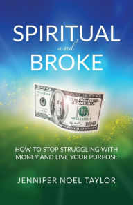 Title: Spiritual and Broke: How to Stop Struggling with Money and Live Your Purpose, Author: Jennifer Noel Taylor