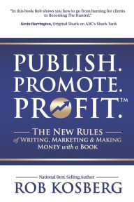 Title: Publish. Promote. Profit.: The New Rules of Writing, Marketing & Making Money with a Book, Author: Rob Kosberg