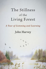 Title: The Stillness of the Living Forest: A Year of Listening and Learning, Author: John Harvey