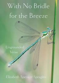 Title: With No Bridle for the Breeze: Ungrounded Verse, Author: Elizabeth Spencer Spragins