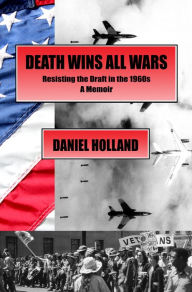 Title: Death Wins All Wars: Resisting the Draft in the 1960s, a Memoir, Author: Daniel Holland