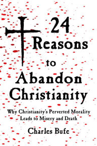 Title: 24 Reasons to Abandon Christianity: Why Christianity's Perverted Morality Leads to Misery and Death, Author: Charles Bufe