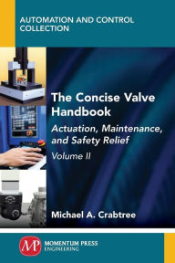 Title: The Concise Valve Handbook, Volume II: Actuation, Maintenance, and Safety Relief, Author: Michael A. Crabtree