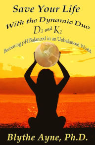 Title: Save Your Life with the Dynamic Duo D3 and K2: How to Be pH Balanced in an Unbalanced World, Author: Blythe Ayne